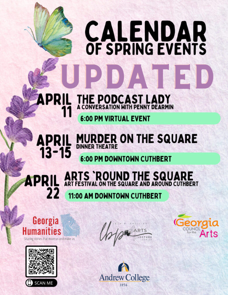 Lela B. Phillips Arts and Lectures Series Calendar of Spring Events Virtual event on April 11 6:00PM “Podcast She Wrote”: A Conversation With Penny Dearmin, Liddie Murphy Theatre, Old Main<br /> April 13-15, Andrew College Presents Murder on the Square Dinner Theatre, Downtown (Advance Ticket Purchase Required) April 22 11AM – 3PM Arts ‘Round the Square